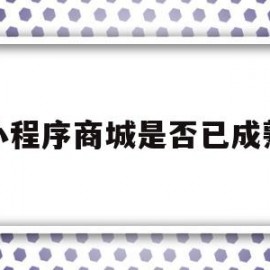 小程序商城是否已成熟(小程序商城什么意思)