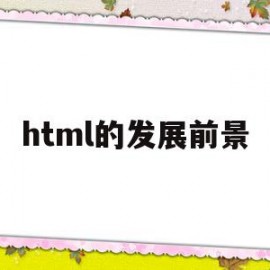html的发展前景(html5的发展方向)