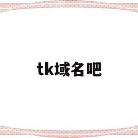 tk域名吧(免费tk域名注册接口)