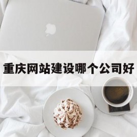 重庆网站建设哪个公司好(重庆网站建设哪个公司好点)