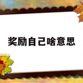 奖励自己啥意思(奖励自己是什么意思啊)