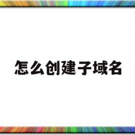 怎么创建子域名(创建子域需要注意哪些问题)