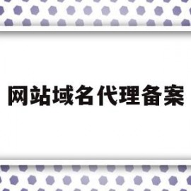 网站域名代理备案(域名备案代办公司)