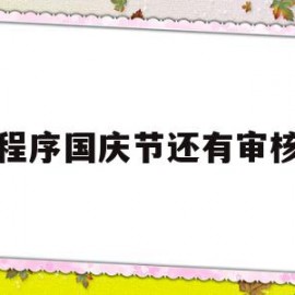 小程序国庆节还有审核吗(微信小程序国庆期间 审核)