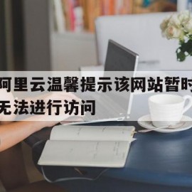 阿里云温馨提示该网站暂时无法进行访问(阿里云温馨提示该网站暂时无法进行访问怎么办)
