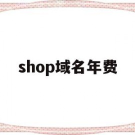 shop域名年费(域名注册shop有啥用)