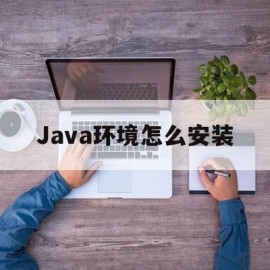 Java环境怎么安装(java环境安装配置)