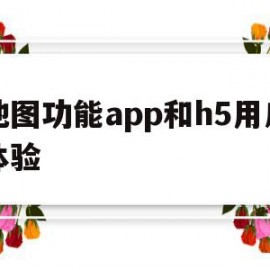 地图功能app和h5用户体验(地图功能app和h5用户体验哪个好)