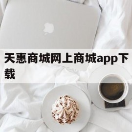 天惠商城网上商城app下载(天惠超市商城)