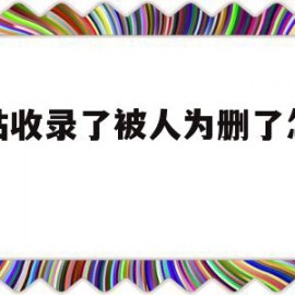网站收录了被人为删了怎么办(网站收录了被人为删了怎么办呢)