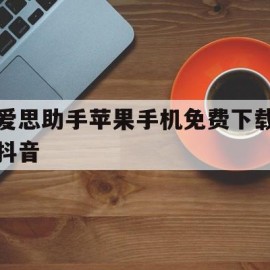 爱思助手苹果手机免费下载抖音(苹果手机下载软件爱思助手下载安装)