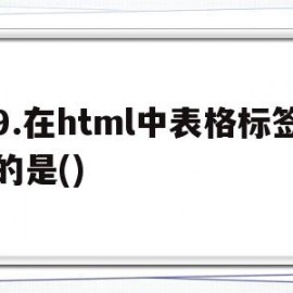 9.在html中表格标签的是()(在html中, 标签用于在网页中创建表单)