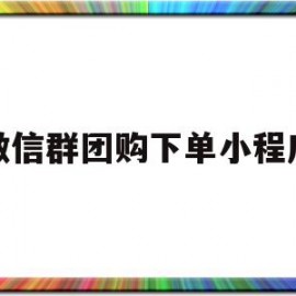 微信群团购下单小程序(微信群团购下单小程序怎么弄)