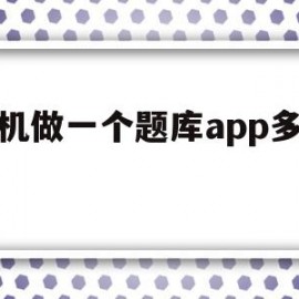 手机做一个题库app多少钱(手机做一个题库app多少钱啊)