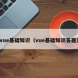 vue基础知识（vue基础知识答题）