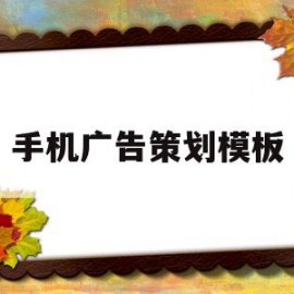 手机广告策划模板(手机广告方案怎么写)