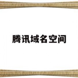 腾讯域名空间(描述一下域名空间的有关内容)