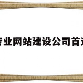 专业网站建设公司首选(网站建设公司哪家好?该如何选择?)