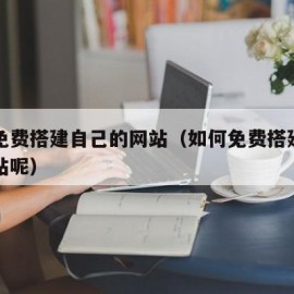 如何免费搭建自己的网站（如何免费搭建自己的网站呢）