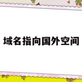 域名指向国外空间(国外域名和空间在国内能访问吗)