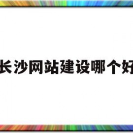 长沙网站建设哪个好(珠海网站建设哪个好薇)