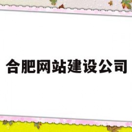 合肥网站建设公司(合肥高端网站建设公司哪家好)