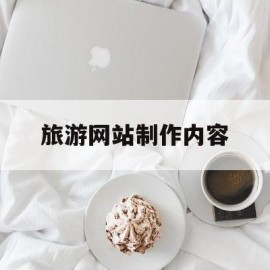 旅游网站制作内容(制作旅游网站的目的和意义)