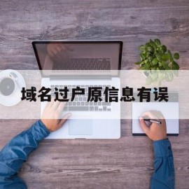 域名过户原信息有误(域名过户会影响网站访问吗)