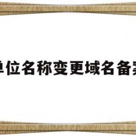 单位名称变更域名备案(变更域名备案的公司名称)