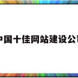 中国十佳网站建设公司(国内知名网站建设公司排名)