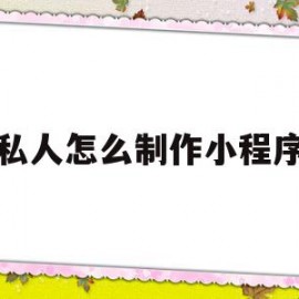 私人怎么制作小程序(个人制作小程序制作流程)