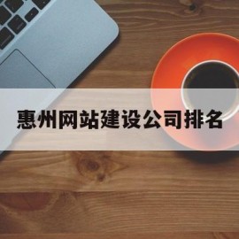 惠州网站建设公司排名(惠州网站建设公司排名前十)