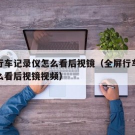 全屏行车记录仪怎么看后视镜（全屏行车记录仪怎么看后视镜视频）
