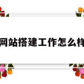 网站搭建工作怎么样(网站搭建是什么专业学的)