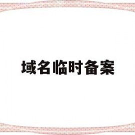 域名临时备案(域名备案需要多少时间)