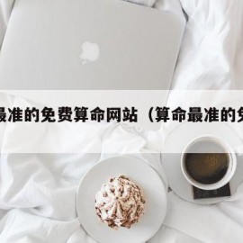 中国最准的免费算命网站（算命最准的免费网站）
