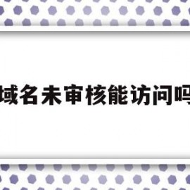 域名未审核能访问吗(域名未审核能访问吗安全吗)
