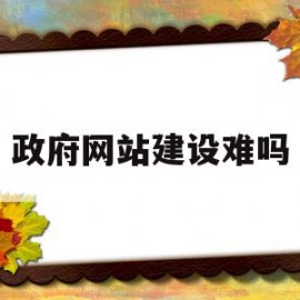 政府网站建设难吗(政府网站的建设模式主要包括)