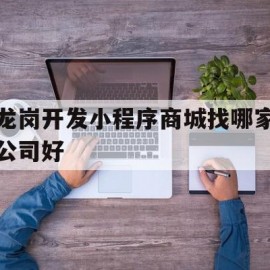 龙岗开发小程序商城找哪家公司好(龙岗开发小程序商城找哪家公司好点)