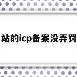 网站的icp备案没弄罚钱(个人网站icp备案后还要什么)