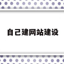 自己建网站建设(自己建网站建设怎么建)
