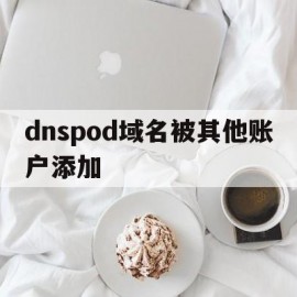 dnspod域名被其他账户添加(dns域名被污染)