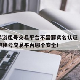 cf手游租号交易平台不需要实名认证（cf手游租号交易平台哪个安全）