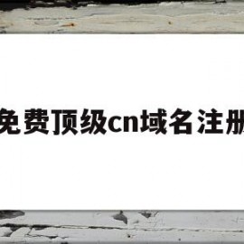 免费顶级cn域名注册(免费顶级cn域名注册网站)