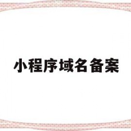 小程序域名备案(小程序域名备案网站名称怎么填)