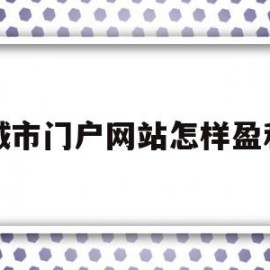 城市门户网站怎样盈利(城市门户网站怎样盈利赚钱)
