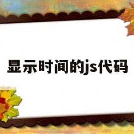 显示时间的js代码(js显示当前时间代码)