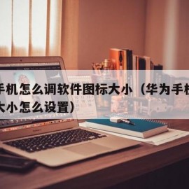 华为手机怎么调软件图标大小（华为手机软件图标大小怎么设置）
