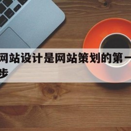 网站设计是网站策划的第一步(网站设计和策划的步骤是什么)