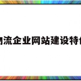 物流企业网站建设特色(物流企业网络有哪些具体功能)